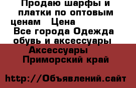 Продаю шарфы и платки по оптовым ценам › Цена ­ 300-2500 - Все города Одежда, обувь и аксессуары » Аксессуары   . Приморский край